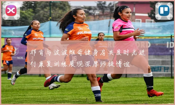 邓肯与波波维奇健身房共度时光进行康复训练展现深厚师徒情谊