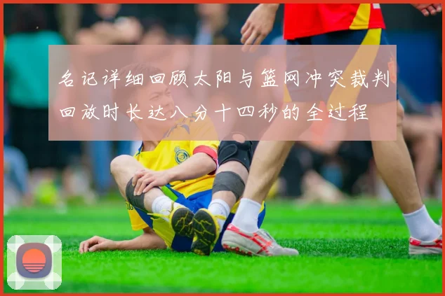 名记详细回顾太阳与篮网冲突裁判回放时长达八分十四秒的全过程