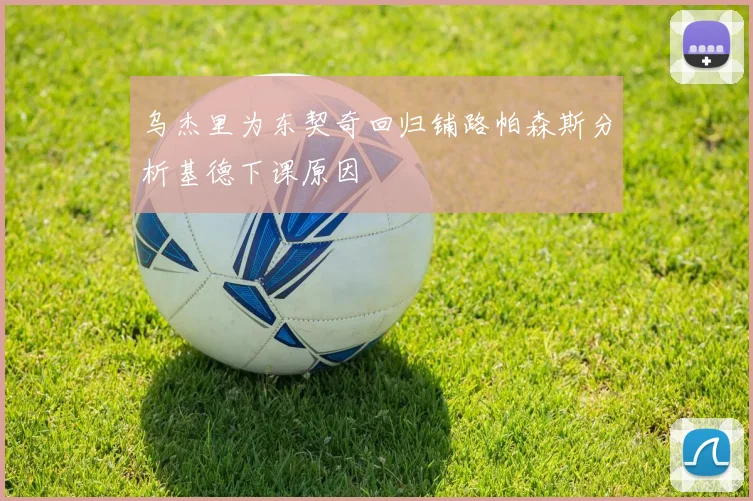 乌杰里为东契奇回归铺路帕森斯分析基德下课原因