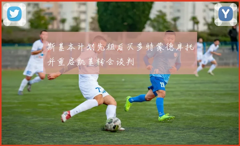 斯基本计划先租后买多特蒙德库托并重启凯基转会谈判