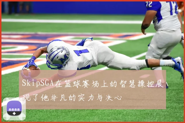 SkipSGA在篮球赛场上的智慧操控展现了他非凡的实力与决心