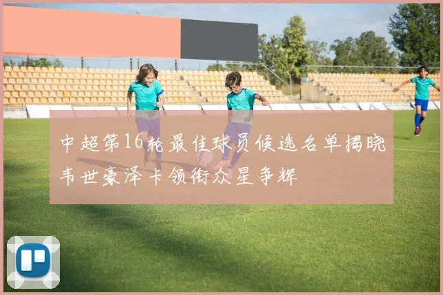 中超第16轮最佳球员候选名单揭晓韦世豪泽卡领衔众星争辉