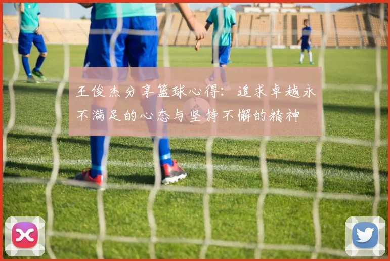 王俊杰分享篮球心得：追求卓越永不满足的心态与坚持不懈的精神