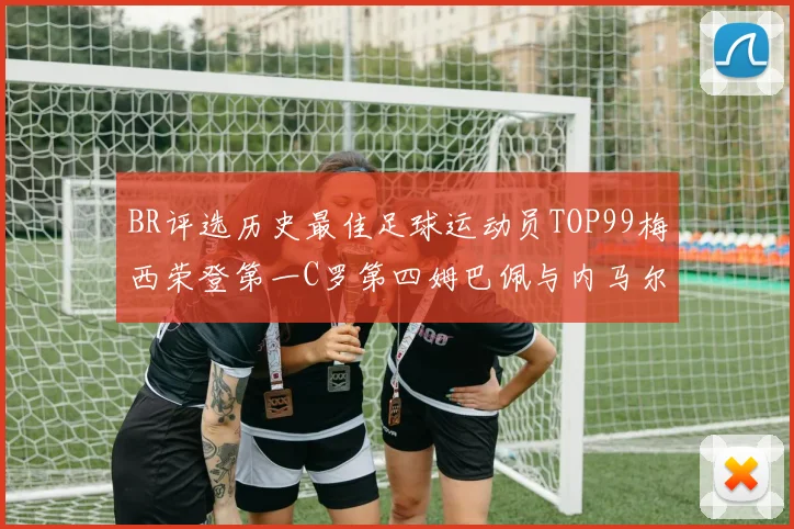 BR评选历史最佳足球运动员TOP99梅西荣登第一C罗第四姆巴佩与内马尔排名解析