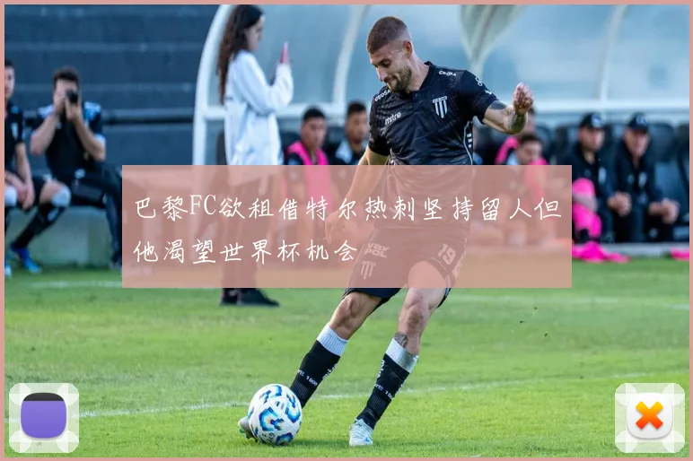巴黎FC欲租借特尔热刺坚持留人但他渴望世界杯机会