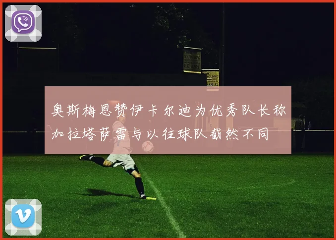 奥斯梅恩赞伊卡尔迪为优秀队长称加拉塔萨雷与以往球队截然不同