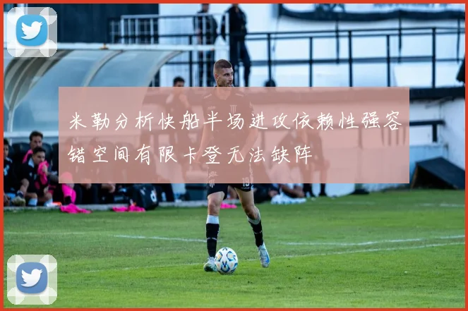 米勒分析快船半场进攻依赖性强容错空间有限卡登无法缺阵