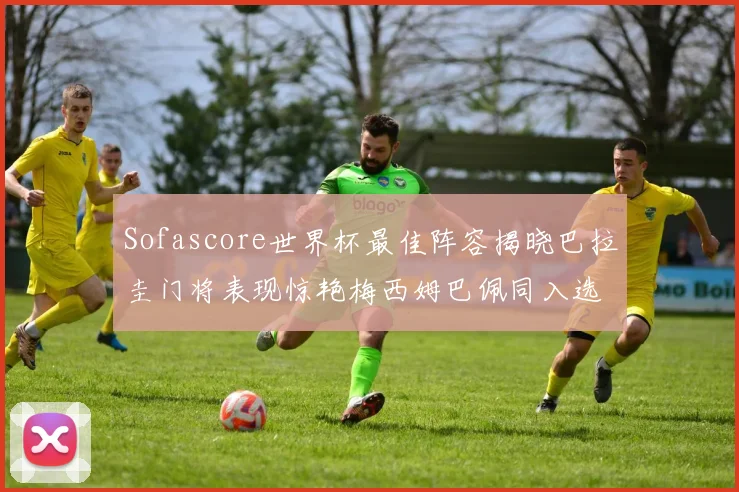 Sofascore世界杯最佳阵容揭晓巴拉圭门将表现惊艳梅西姆巴佩同入选