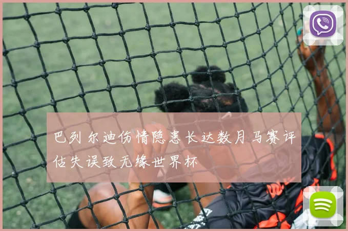 巴列尔迪伤情隐患长达数月马赛评估失误致无缘世界杯